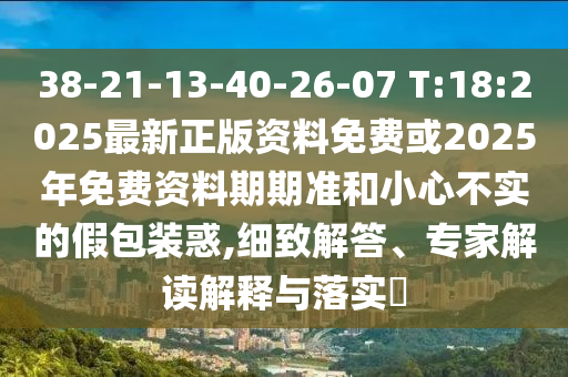 38-21-13-40-26-07 T:18:2025最新正版資料免費(fèi)或2025年免費(fèi)資料期期準(zhǔn)和小心不實(shí)的假包裝惑,細(xì)致解答、專家解讀解釋與落實(shí)?