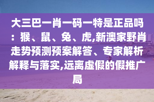 大三巴一肖一碼一特是正品嗎：猴、鼠、兔、虎,新澳家野肖走勢預(yù)測預(yù)案解答、專家解析解釋與落實,遠離虛假的假推廣局