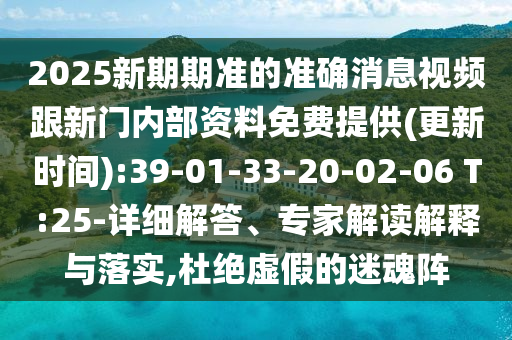 2025新期期準(zhǔn)的準(zhǔn)確消息視頻跟新門內(nèi)部資料免費提供(更新時間):39-01-33-20-02-06 T:25-詳細(xì)解答、專家解讀解釋與落實,杜絕虛假的迷魂陣