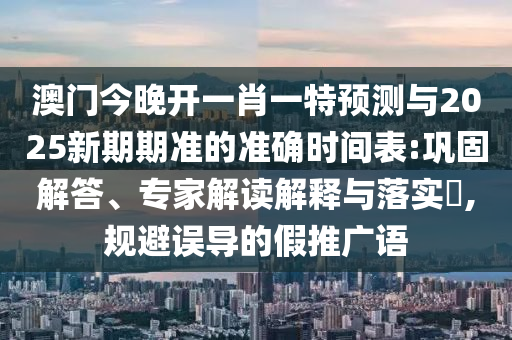 澳門今晚開一肖一特預測與2025新期期準的準確時間表:鞏固解答、專家解讀解釋與落實?,規(guī)避誤導的假推廣語