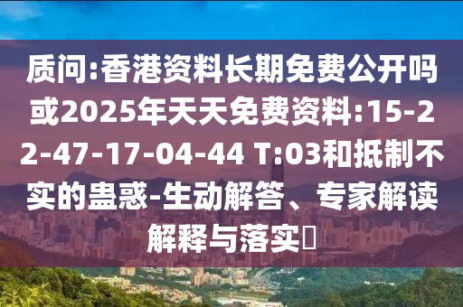質(zhì)問:香港資料長期免費(fèi)公開嗎或2025年天天免費(fèi)資料:15-22-47-17-04-44 T:03和抵制不實(shí)的蠱惑-生動(dòng)解答、專家解讀解釋與落實(shí)?