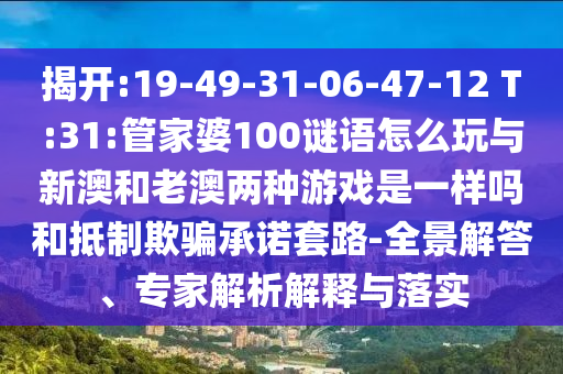 揭開:19-49-31-06-47-12 T:31:管家婆100謎語怎么玩與新澳和老澳兩種游戲是一樣嗎和抵制欺騙承諾套路-全景解答、專家解析解釋與落實
