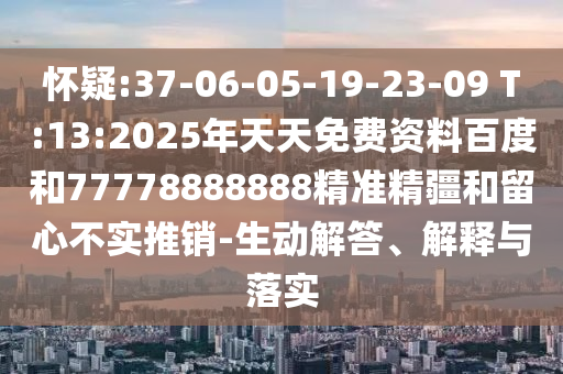 懷疑:37-06-05-19-23-09 T:13:2025年天天免費資料百度和77778888888精準精疆和留心不實推銷-生動解答、解釋與落實