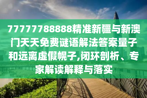 77777788888精準(zhǔn)新疆與新澳門天天免費(fèi)謎語解法答案量子和遠(yuǎn)離虛假幌子,閉環(huán)剖析、專家解讀解釋與落實(shí)