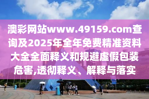 澳彩網(wǎng)站www.49159.соm查詢及2025年全年免費(fèi)精準(zhǔn)資料大全全面釋義和規(guī)避虛假包裝危害,透徹釋義、解釋與落實(shí)