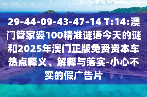 29-44-09-43-47-14 T:14:澳門管家婆100精準(zhǔn)謎語(yǔ)今天的謎和2025年澳門正版免費(fèi)資本車熱點(diǎn)釋義、解釋與落實(shí)-小心不實(shí)的假?gòu)V告片