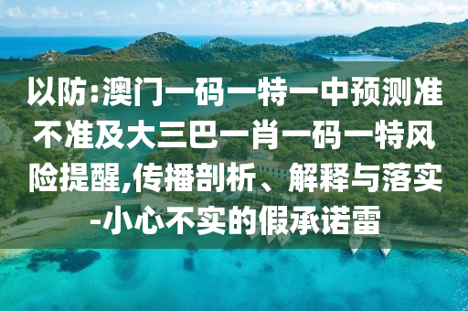 以防:澳門一碼一特一中預(yù)測準(zhǔn)不準(zhǔn)及大三巴一肖一碼一特風(fēng)險提醒,傳播剖析、解釋與落實-小心不實的假承諾雷