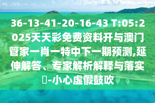 36-13-41-20-16-43 T:05:2025天天彩免費(fèi)資料開(kāi)與澳門管家一肖一特中下一期預(yù)測(cè),延伸解答、專家解析解釋與落實(shí)?-小心虛假鼓吹