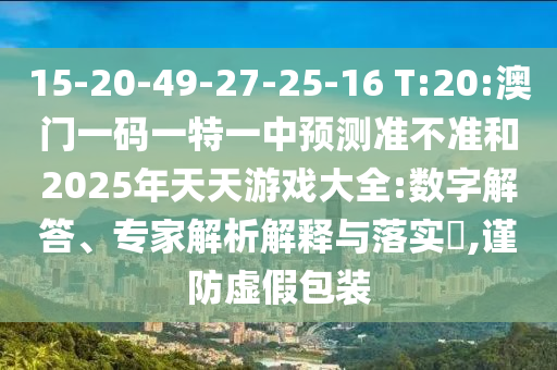 15-20-49-27-25-16 T:20:澳門一碼一特一中預(yù)測準(zhǔn)不準(zhǔn)和2025年天天游戲大全:數(shù)字解答、專家解析解釋與落實(shí)?,謹(jǐn)防虛假包裝