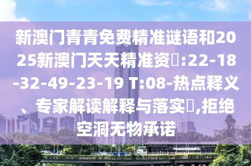 新澳門青青免費精準(zhǔn)謎語和2025新澳門天天精準(zhǔn)資枓:22-18-32-49-23-19 T:08-熱點釋義、專家解讀解釋與落實?,拒絕空洞無物承諾