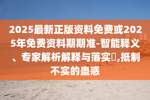 2025最新正版資料免費(fèi)或2025年免費(fèi)資料期期準(zhǔn)-智能釋義、專家解析解釋與落實(shí)?,抵制不實(shí)的蠱惑