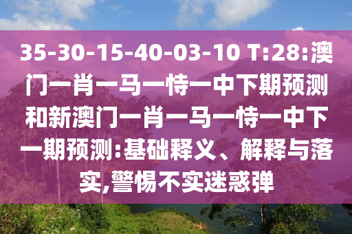 35-30-15-40-03-10 T:28:澳門一肖一馬一恃一中下期預(yù)測和新澳門一肖一馬一恃一中下一期預(yù)測:基礎(chǔ)釋義、解釋與落實(shí),警惕不實(shí)迷惑彈