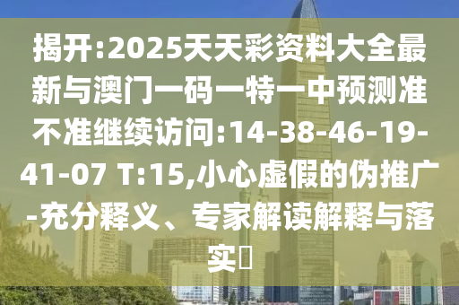 揭開:2025天天彩資料大全最新與澳門一碼一特一中預測準不準繼續(xù)訪問:14-38-46-19-41-07 T:15,小心虛假的偽推廣-充分釋義、專家解讀解釋與落實?