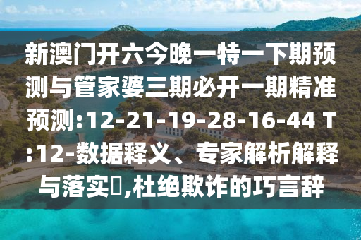新澳門開六今晚一特一下期預(yù)測與管家婆三期必開一期精準(zhǔn)預(yù)測:12-21-19-28-16-44 T:12-數(shù)據(jù)釋義、專家解析解釋與落實?,杜絕欺詐的巧言辭