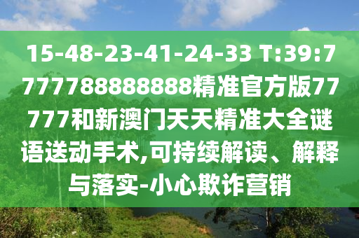15-48-23-41-24-33 T:39:7777788888888精準官方版77777和新澳門天天精準大全謎語送動手術,可持續(xù)解讀、解釋與落實-小心欺詐營銷
