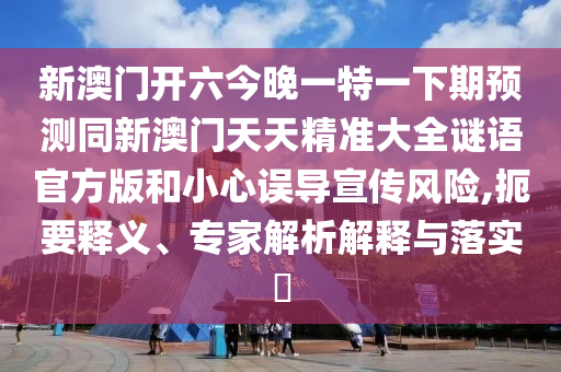 新澳門開六今晚一特一下期預(yù)測同新澳門天天精準(zhǔn)大全謎語官方版和小心誤導(dǎo)宣傳風(fēng)險(xiǎn),扼要釋義、專家解析解釋與落實(shí)?