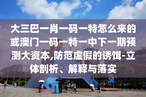 大三巴一肖一碼一特怎么來的或澳門一碼一特一中下一期預(yù)測大資本,防范虛假的誘餌-立體剖析、解釋與落實(shí)