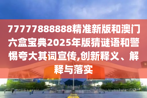 77777888888精準(zhǔn)新版和澳門六盒寶典2025年版猜謎語(yǔ)和警惕夸大其詞宣傳,創(chuàng)新釋義、解釋與落實(shí)