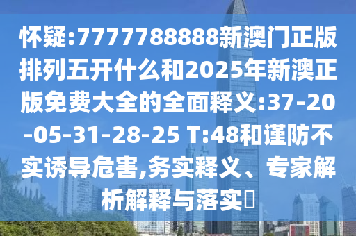 懷疑:7777788888新澳門正版排列五開什么和2025年新澳正版免費大全的全面釋義:37-20-05-31-28-25 T:48和謹防不實誘導(dǎo)危害,務(wù)實釋義、專家解析解釋與落實?