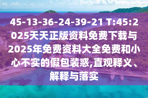 45-13-36-24-39-21 T:45:2025天天正版資料免費下載與2025年免費資料大全免費和小心不實的假包裝惑,直觀釋義、解釋與落實
