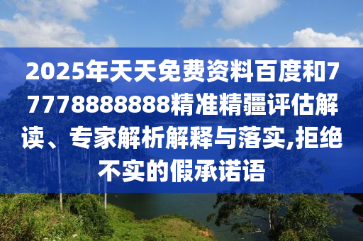 2025年天天免費資料百度和77778888888精準(zhǔn)精疆評估解讀、專家解析解釋與落實,拒絕不實的假承諾語