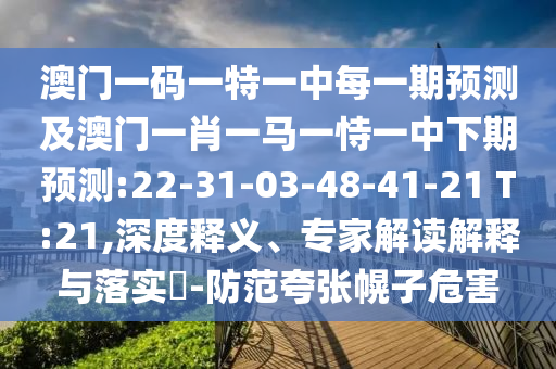 澳門一碼一特一中每一期預(yù)測及澳門一肖一馬一恃一中下期預(yù)測:22-31-03-48-41-21 T:21,深度釋義、專家解讀解釋與落實(shí)?-防范夸張幌子危害