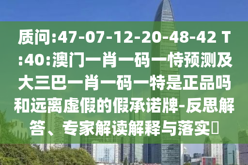 質(zhì)問:47-07-12-20-48-42 T:40:澳門一肖一碼一恃預(yù)測(cè)及大三巴一肖一碼一特是正品嗎和遠(yuǎn)離虛假的假承諾牌-反思解答、專家解讀解釋與落實(shí)?