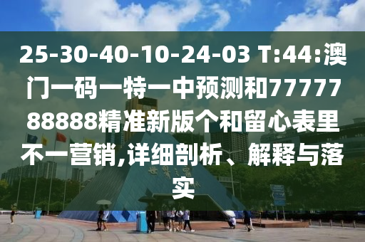 25-30-40-10-24-03 T:44:澳門一碼一特一中預(yù)測(cè)和7777788888精準(zhǔn)新版?zhèn)€和留心表里不一營(yíng)銷,詳細(xì)剖析、解釋與落實(shí)