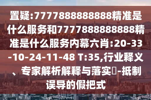 置疑:7777888888888精準(zhǔn)是什么服務(wù)和7777888888888精準(zhǔn)是什么服務(wù)內(nèi)幕六肖:20-33-10-24-11-48 T:35,行業(yè)釋義、專家解析解釋與落實(shí)?-抵制誤導(dǎo)的假把式