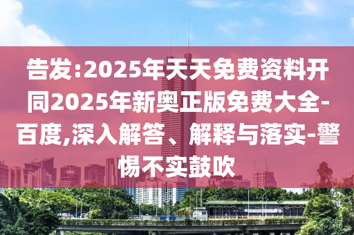 告發(fā):2025年天天免費資料開同2025年新奧正版免費大全-百度,深入解答、解釋與落實-警惕不實鼓吹