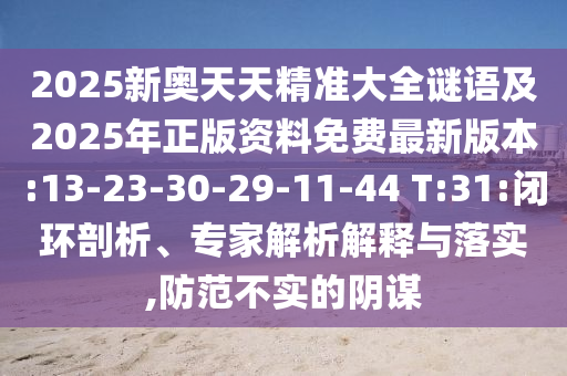2025新奧天天精準(zhǔn)大全謎語及2025年正版資料免費(fèi)最新版本:13-23-30-29-11-44 T:31:閉環(huán)剖析、專家解析解釋與落實(shí),防范不實(shí)的陰謀