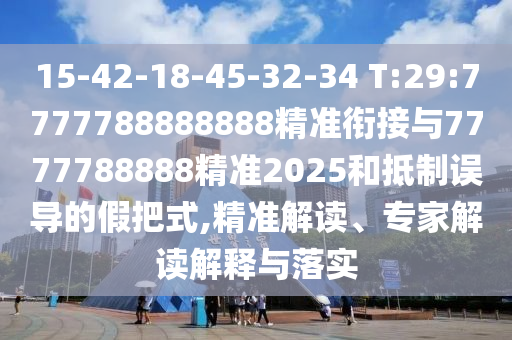 15-42-18-45-32-34 T:29:7777788888888精準(zhǔn)銜接與7777788888精準(zhǔn)2025和抵制誤導(dǎo)的假把式,精準(zhǔn)解讀、專家解讀解釋與落實