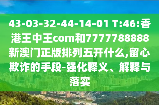43-03-32-44-14-01 T:46:香港王中王com和7777788888新澳門正版排列五開什么,留心欺詐的手段-強化釋義、解釋與落實