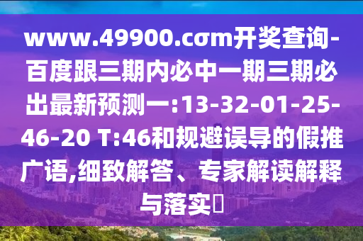 www.49900.cσm開獎(jiǎng)查詢-百度跟三期內(nèi)必中一期三期必出最新預(yù)測(cè)一:13-32-01-25-46-20 T:46和規(guī)避誤導(dǎo)的假推廣語(yǔ),細(xì)致解答、專家解讀解釋與落實(shí)?