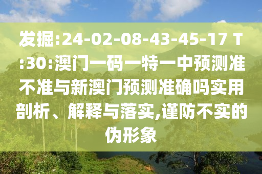 發(fā)掘:24-02-08-43-45-17 T:30:澳門一碼一特一中預(yù)測準(zhǔn)不準(zhǔn)與新澳門預(yù)測準(zhǔn)確嗎實用剖析、解釋與落實,謹(jǐn)防不實的偽形象
