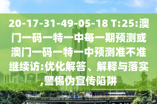20-17-31-49-05-18 T:25:澳門一碼一特一中每一期預(yù)測或澳門一碼一特一中預(yù)測準(zhǔn)不準(zhǔn)繼續(xù)訪:優(yōu)化解答、解釋與落實(shí),警惕偽宣傳陷阱