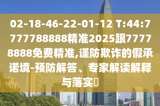 02-18-46-22-01-12 T:44:7777788888精準(zhǔn)2025跟77778888免費精準(zhǔn),謹(jǐn)防欺詐的假承諾境-預(yù)防解答、專家解讀解釋與落實?