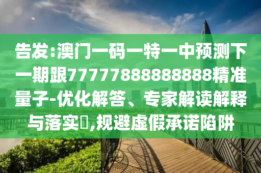 告發(fā):澳門一碼一特一中預(yù)測下一期跟77777888888888精準(zhǔn)量子-優(yōu)化解答、專家解讀解釋與落實?,規(guī)避虛假承諾陷阱