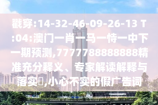 戳穿:14-32-46-09-26-13 T:04:澳門一肖一馬一恃一中下一期預(yù)測,7777788888888精準充分釋義、專家解讀解釋與落實?,小心不實的假廣告詞