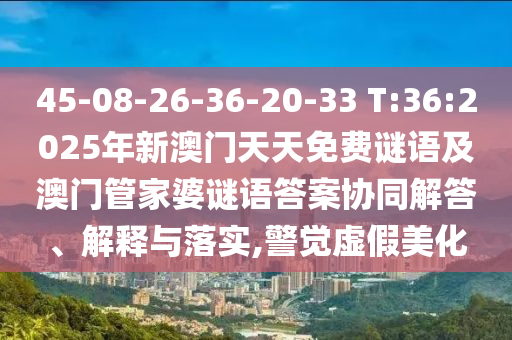 45-08-26-36-20-33 T:36:2025年新澳門天天免費謎語及澳門管家婆謎語答案協(xié)同解答、解釋與落實,警覺虛假美化