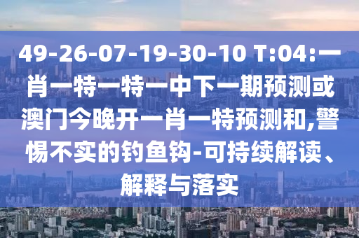 49-26-07-19-30-10 T:04:一肖一特一特一中下一期預(yù)測或澳門今晚開一肖一特預(yù)測和,警惕不實的釣魚鉤-可持續(xù)解讀、解釋與落實