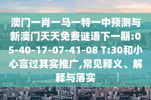 澳門一肖一馬一特一中預(yù)測(cè)與新澳門天天免費(fèi)謎語(yǔ)下一期:05-40-17-07-41-08 T:30和小心言過(guò)其實(shí)推廣,常見(jiàn)釋義、解釋與落實(shí)