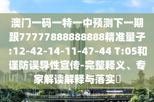 澳門一碼一特一中預(yù)測下一期跟77777888888888精準(zhǔn)量子:12-42-14-11-47-44 T:05和謹(jǐn)防誤導(dǎo)性宣傳-完整釋義、專家解讀解釋與落實?