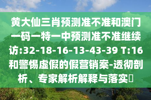 黃大仙三肖預(yù)測準(zhǔn)不準(zhǔn)和澳門一碼一特一中預(yù)測準(zhǔn)不準(zhǔn)繼續(xù)訪:32-18-16-13-43-39 T:16和警惕虛假的假營銷案-透徹剖析、專家解析解釋與落實?