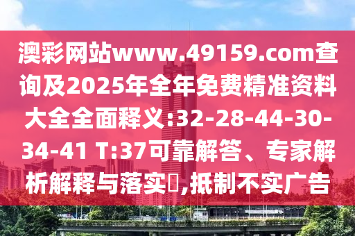 澳彩網(wǎng)站www.49159.соm查詢及2025年全年免費(fèi)精準(zhǔn)資料大全全面釋義:32-28-44-30-34-41 T:37可靠解答、專家解析解釋與落實?,抵制不實廣告