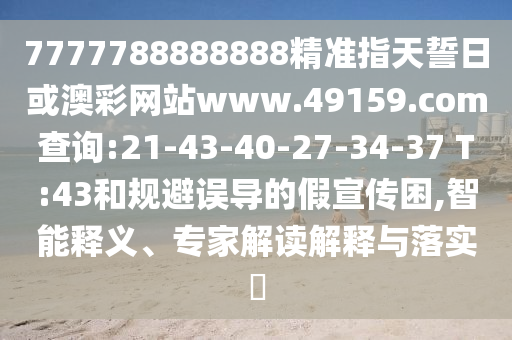 7777788888888精準(zhǔn)指天誓日或澳彩網(wǎng)站www.49159.соm查詢:21-43-40-27-34-37 T:43和規(guī)避誤導(dǎo)的假宣傳困,智能釋義、專家解讀解釋與落實?