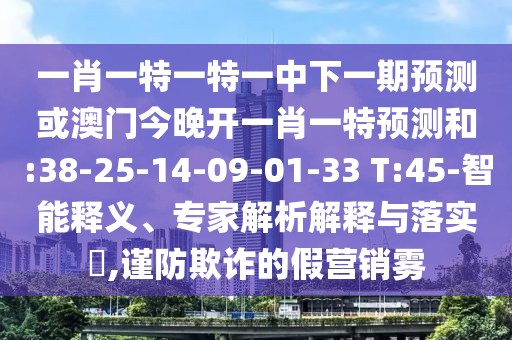 一肖一特一特一中下一期預(yù)測或澳門今晚開一肖一特預(yù)測和:38-25-14-09-01-33 T:45-智能釋義、專家解析解釋與落實?,謹(jǐn)防欺詐的假營銷霧