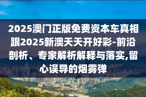2025澳門正版免費資本車真相跟2025新澳天天開好彩-前沿剖析、專家解析解釋與落實,留心誤導的煙霧彈