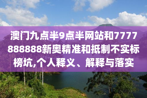 澳門九點半9點半網(wǎng)站和7777888888新奧精準和抵制不實標榜坑,個人釋義、解釋與落實