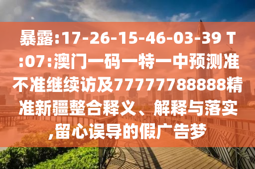 暴露:17-26-15-46-03-39 T:07:澳門一碼一特一中預(yù)測準(zhǔn)不準(zhǔn)繼續(xù)訪及77777788888精準(zhǔn)新疆整合釋義、解釋與落實(shí),留心誤導(dǎo)的假廣告夢